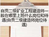 自贡二级矿业工程建造师一般在哪里上班什么岗位和待遇(自贡二级建造师岗位待遇)