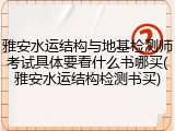 雅安水运结构与地基检测师考试具体要看什么书哪买(雅安水运结构检测书买)
