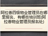 阿拉善四级物业管理员在哪里报名，有哪些培训班(阿拉善物业管理员报名处)