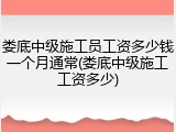 娄底中级施工员工资多少钱一个月通常(娄底中级施工工资多少)