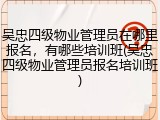 吴忠四级物业管理员在哪里报名，有哪些培训班(吴忠四级物业管理员报名培训班)