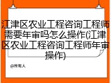 江津区农业工程咨询工程师需要年审吗怎么操作(江津区农业工程咨询工程师年审操作)