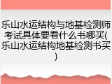 乐山水运结构与地基检测师考试具体要看什么书哪买(乐山水运结构地基检测书买)