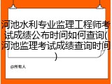 河池水利专业监理工程师考试成绩公布时间如何查询(河池监理考试成绩查询时间)