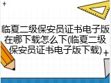 临夏二级保安员证书电子版在哪下载怎么下(临夏二级保安员证书电子版下载)