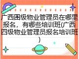 广西四级物业管理员在哪里报名，有哪些培训班(广西四级物业管理员报名培训班)