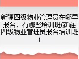 新疆四级物业管理员在哪里报名，有哪些培训班(新疆四级物业管理员报名培训班)
