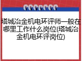 塔城冶金机电环评师一般在哪里工作什么岗位(塔城冶金机电环评岗位)