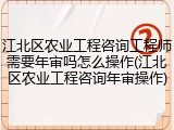 江北区农业工程咨询工程师需要年审吗怎么操作(江北区农业工程咨询年审操作)