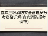宜宾三级消防安全管理员报考资格详解(宜宾消防报考资格)