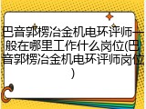 巴音郭楞冶金机电环评师一般在哪里工作什么岗位(巴音郭楞冶金机电环评师岗位)