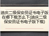 迪庆二级保安员证书电子版在哪下载怎么下(迪庆二级保安员证书电子版下载)