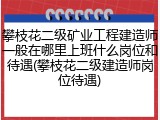 攀枝花二级矿业工程建造师一般在哪里上班什么岗位和待遇(攀枝花二级建造师岗位待遇)