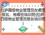 拉萨四级物业管理员在哪里报名，有哪些培训班(拉萨四级物业管理员报名培训班)