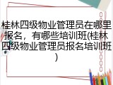 桂林四级物业管理员在哪里报名，有哪些培训班(桂林四级物业管理员报名培训班)