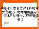 宁夏水利专业监理工程师考试成绩公布时间如何查询(宁夏水利监理考试成绩查询时间)