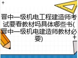 晋中一级机电工程建造师考试要看教材吗具体哪些书(晋中一级机电建造师教材必要)