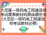 大足区一级机电工程建造师考试要看教材吗具体哪些书(大足区一级机电工程建造师考试教材必看)