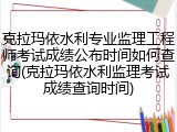 克拉玛依水利专业监理工程师考试成绩公布时间如何查询(克拉玛依水利监理考试成绩查询时间)