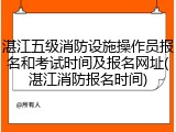 湛江五级消防设施操作员报名和考试时间及报名网址(湛江消防报名时间)