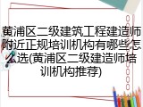 黄浦区二级建筑工程建造师附近正规培训机构有哪些怎么选(黄浦区二级建造师培训机构推荐)