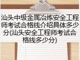 汕头中级金属冶炼安全工程师考试合格线介绍具体多少分(汕头安全工程师考试合格线多少分)
