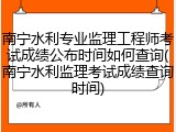 南宁水利专业监理工程师考试成绩公布时间如何查询(南宁水利监理考试成绩查询时间)