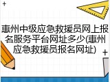惠州中级应急救援员网上报名服务平台网址多少(惠州应急救援员报名网址)
