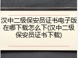 汉中二级保安员证书电子版在哪下载怎么下(汉中二级保安员证书下载)