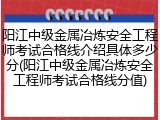 阳江中级金属冶炼安全工程师考试合格线介绍具体多少分(阳江中级金属冶炼安全工程师考试合格线分值)