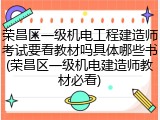 荣昌区一级机电工程建造师考试要看教材吗具体哪些书(荣昌区一级机电建造师教材必看)