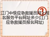 江门中级应急救援员网上报名服务平台网址多少(江门应急救援员报名网址)