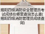 揭阳四级消防安全管理员考试成绩在哪里查询怎么查(揭阳四级消防管理员成绩查询)