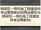 铜梁区一级机电工程建造师考试要看教材吗具体哪些书(铜梁区一级机电工程建造师考试看教材)