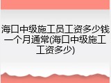 海口中级施工员工资多少钱一个月通常(海口中级施工工资多少)