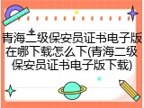青海二级保安员证书电子版在哪下载怎么下(青海二级保安员证书电子版下载)