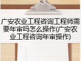 广安农业工程咨询工程师需要年审吗怎么操作(广安农业工程咨询年审操作)