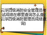 云浮四级消防安全管理员考试成绩在哪里查询怎么查(云浮四级消防管理员成绩查询)