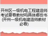 开州区一级机电工程建造师考试要看教材吗具体哪些书(开州一级机电建造师教材必看)