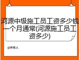 河源中级施工员工资多少钱一个月通常(河源施工员工资多少)