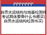 自贡水运结构与地基检测师考试具体要看什么书哪买(自贡水运结构检测书买)