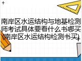 南岸区水运结构与地基检测师考试具体要看什么书哪买(南岸区水运结构检测书买)