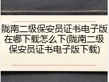 陇南二级保安员证书电子版在哪下载怎么下(陇南二级保安员证书电子版下载)