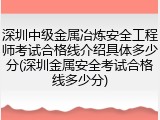 深圳中级金属冶炼安全工程师考试合格线介绍具体多少分(深圳金属安全考试合格线多少分)