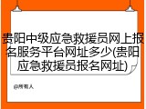 贵阳中级应急救援员网上报名服务平台网址多少(贵阳应急救援员报名网址)
