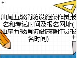 汕尾五级消防设施操作员报名和考试时间及报名网址(汕尾五级消防设施操作员报名时间)
