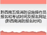 黔西南五级消防设施操作员报名和考试时间及报名网址(黔西南消防报名时间)