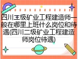 四川二级矿业工程建造师一般在哪里上班什么岗位和待遇(四川二级矿业工程建造师岗位待遇)