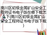 南川区初级金属矿山安全工程师证书电子版在哪下载怎么下(南川区初级金属矿山安全工程师证书电子版下载)