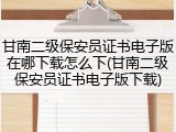 甘南二级保安员证书电子版在哪下载怎么下(甘南二级保安员证书电子版下载)
